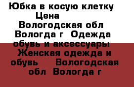 Юбка в косую клетку › Цена ­ 1 400 - Вологодская обл., Вологда г. Одежда, обувь и аксессуары » Женская одежда и обувь   . Вологодская обл.,Вологда г.